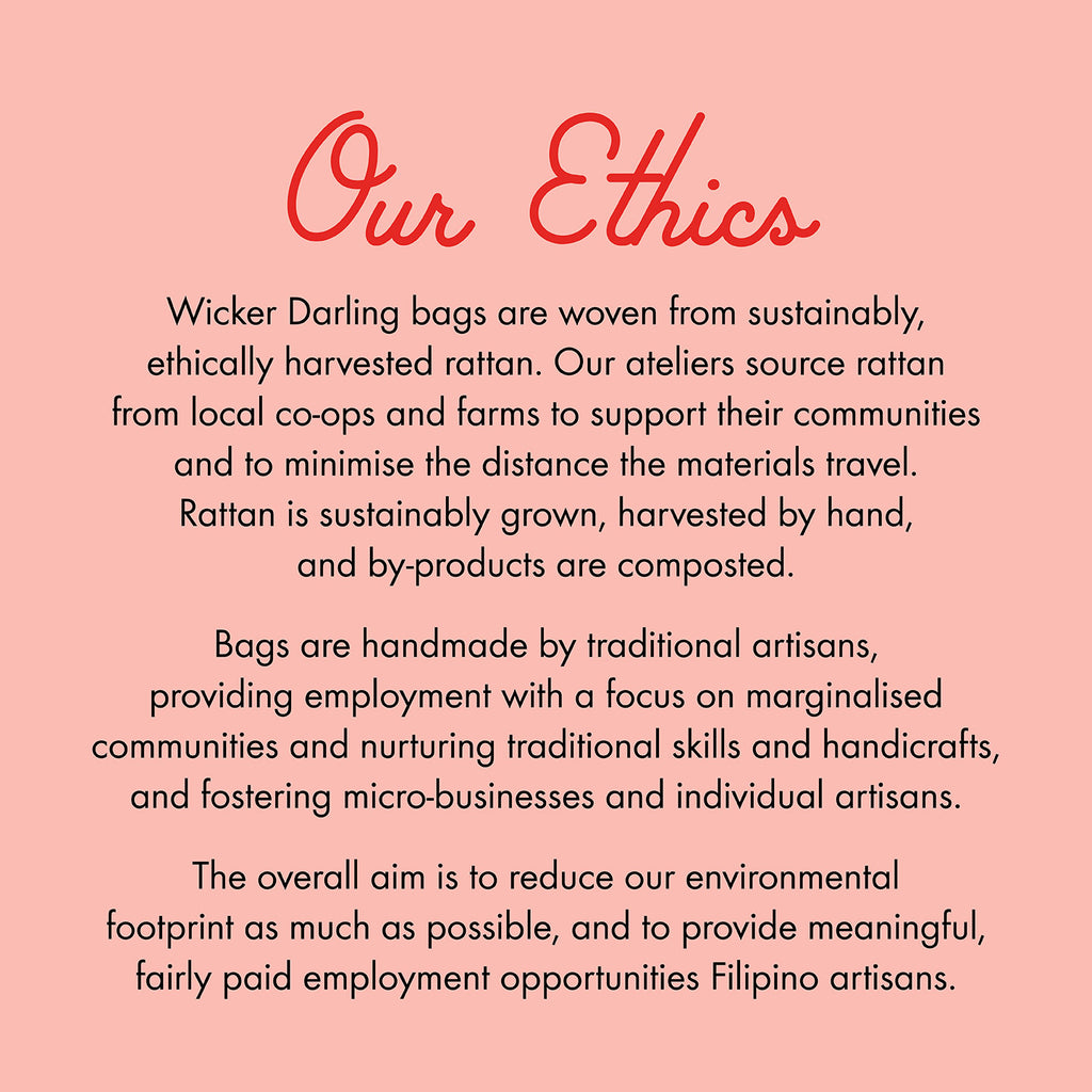 Statement about Ethical nature of Wicker darling bags. They are woven from sustainable, ethically harvested rattan by traditional Filipino artisans.  