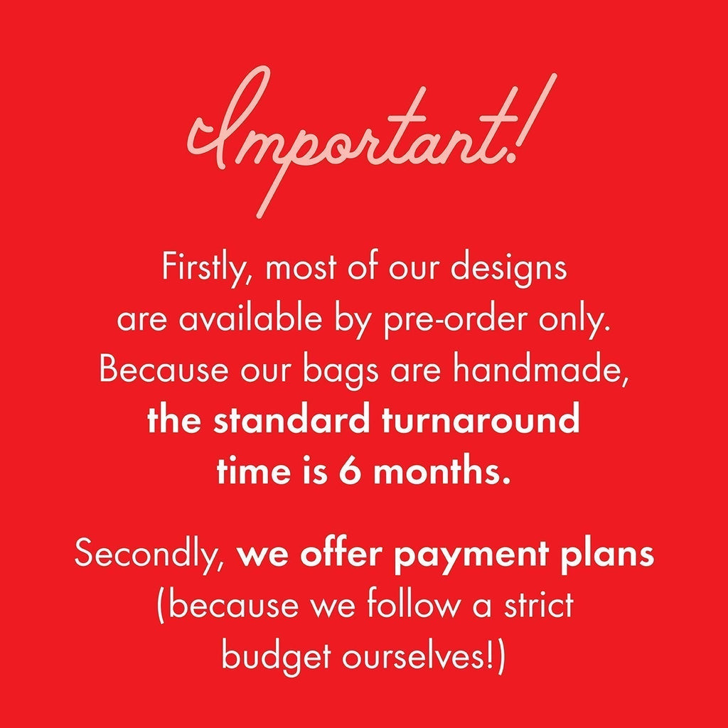 Important information you need to know! Firstly, most of our designs are available by pre-order only. Because our bags are handmade, the standard turnaround time is 6 months. Secondly, we offer payment plans (because we follow a strict budget ourselves!)